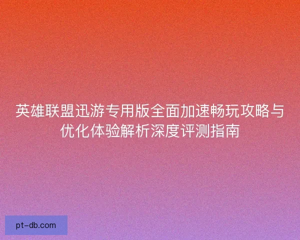英雄联盟迅游专用版全面加速畅玩攻略与优化体验解析深度评测指南