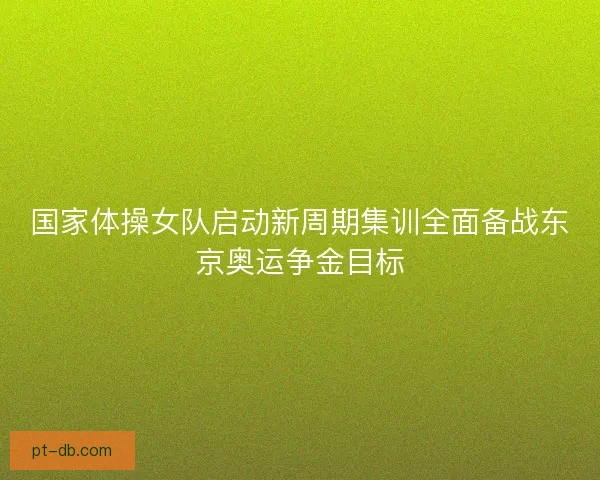 国家体操女队启动新周期集训全面备战东京奥运争金目标