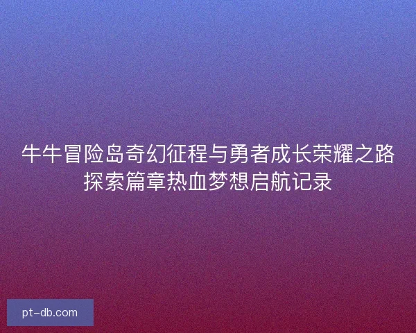牛牛冒险岛奇幻征程与勇者成长荣耀之路探索篇章热血梦想启航记录