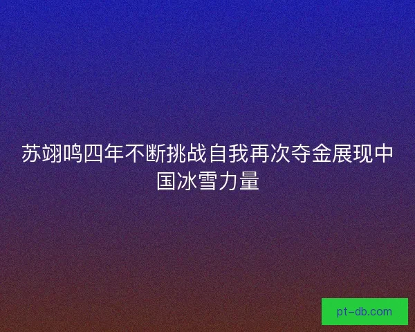 苏翊鸣四年不断挑战自我再次夺金展现中国冰雪力量