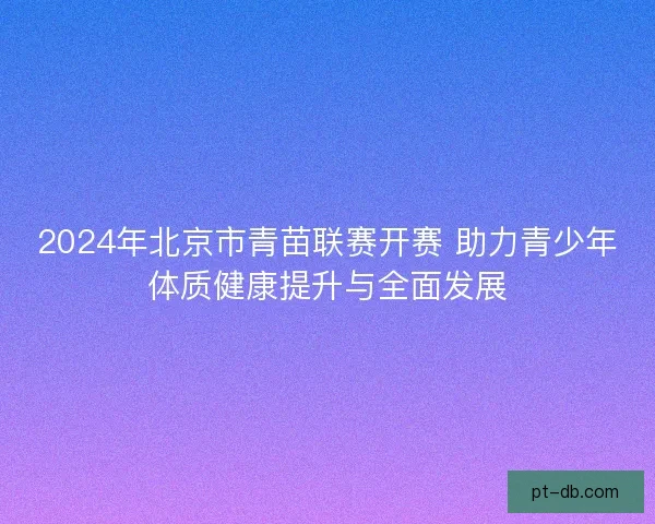 2024年北京市青苗联赛开赛 助力青少年体质健康提升与全面发展