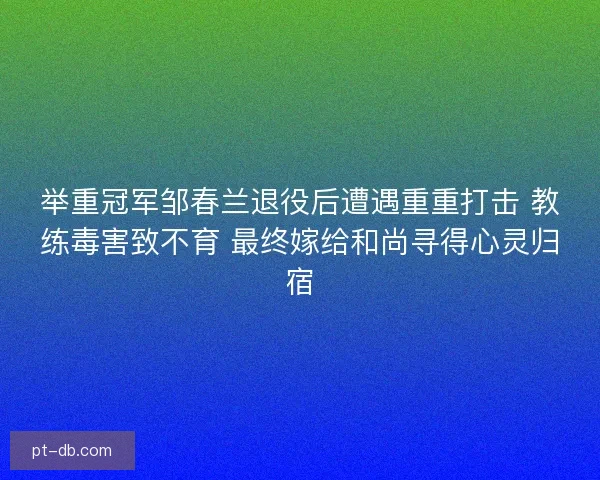 举重冠军邹春兰退役后遭遇重重打击 教练毒害致不育 最终嫁给和尚寻得心灵归宿