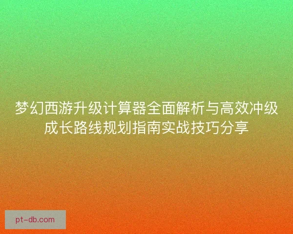 梦幻西游升级计算器全面解析与高效冲级成长路线规划指南实战技巧分享
