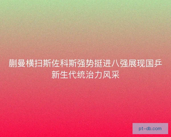 蒯曼横扫斯佐科斯强势挺进八强展现国乒新生代统治力风采