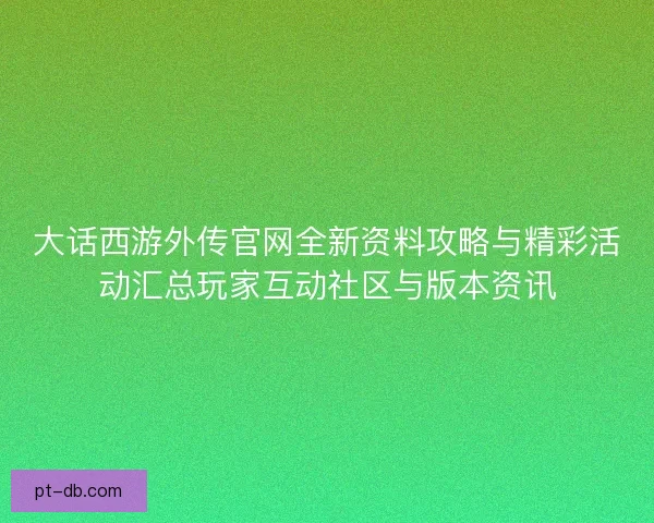 大话西游外传官网全新资料攻略与精彩活动汇总玩家互动社区与版本资讯