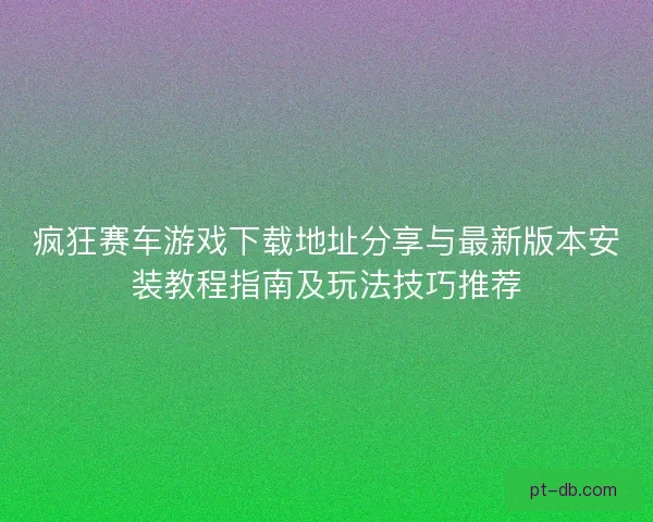 疯狂赛车游戏下载地址分享与最新版本安装教程指南及玩法技巧推荐