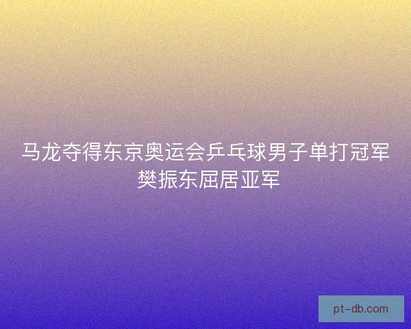 马龙夺得东京奥运会乒乓球男子单打冠军 樊振东屈居亚军