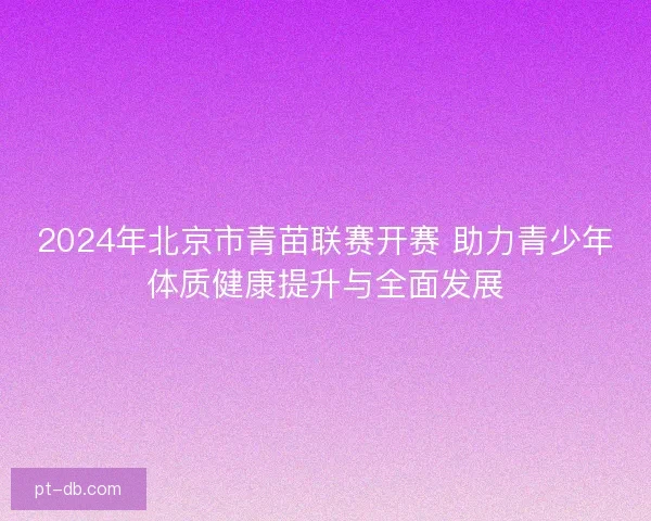 2024年北京市青苗联赛开赛 助力青少年体质健康提升与全面发展