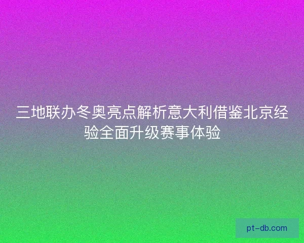 三地联办冬奥亮点解析意大利借鉴北京经验全面升级赛事体验