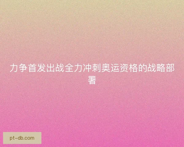 力争首发出战全力冲刺奥运资格的战略部署