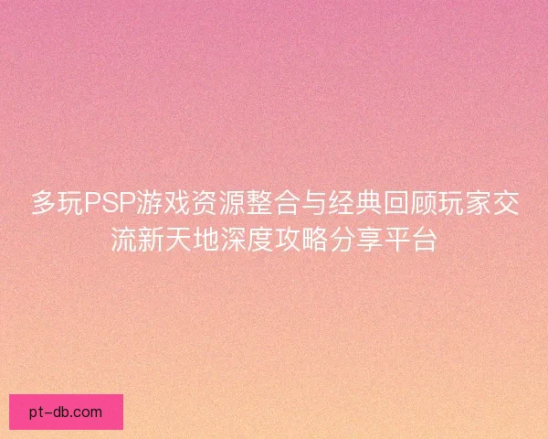 多玩PSP游戏资源整合与经典回顾玩家交流新天地深度攻略分享平台
