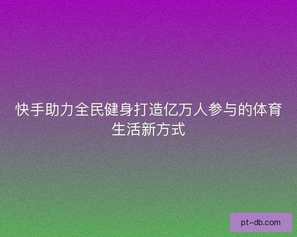 快手助力全民健身打造亿万人参与的体育生活新方式