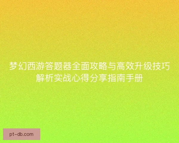 梦幻西游答题器全面攻略与高效升级技巧解析实战心得分享指南手册
