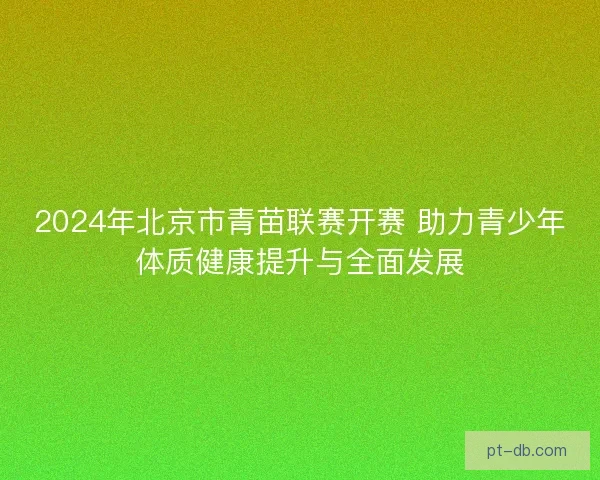 2024年北京市青苗联赛开赛 助力青少年体质健康提升与全面发展