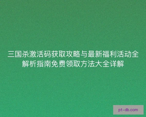 三国杀激活码获取攻略与最新福利活动全解析指南免费领取方法大全详解