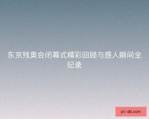 东京残奥会闭幕式精彩回顾与感人瞬间全纪录
