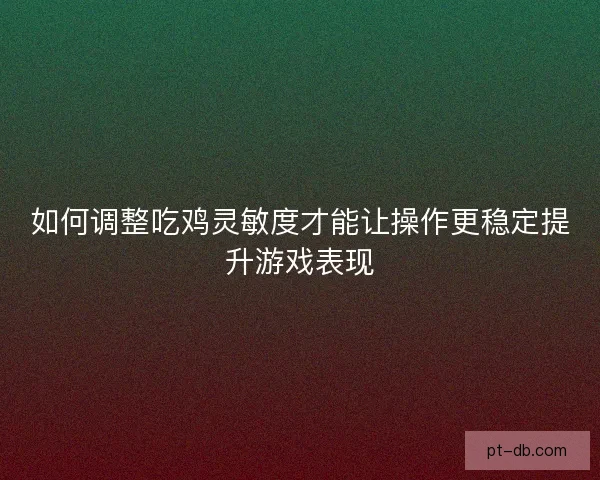 如何调整吃鸡灵敏度才能让操作更稳定提升游戏表现
