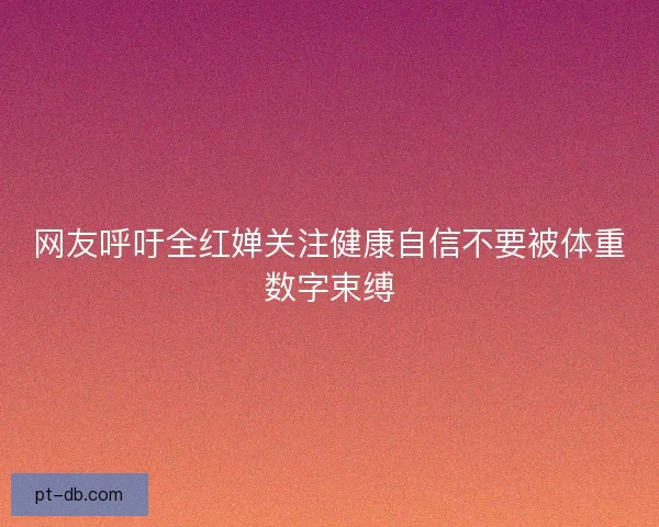 网友呼吁全红婵关注健康自信不要被体重数字束缚