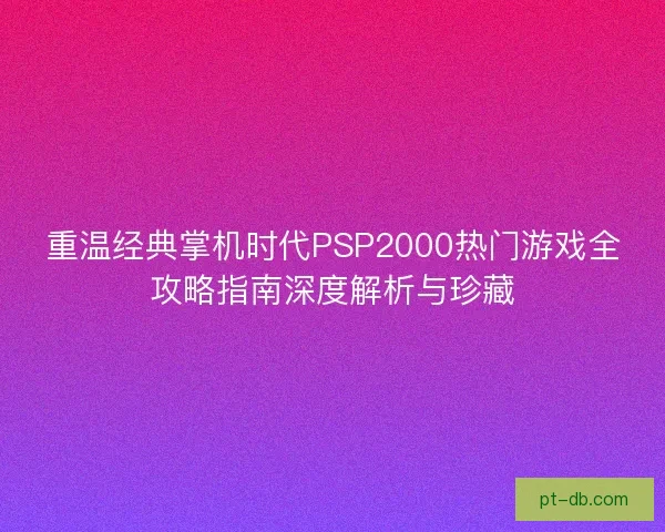 重温经典掌机时代PSP2000热门游戏全攻略指南深度解析与珍藏
