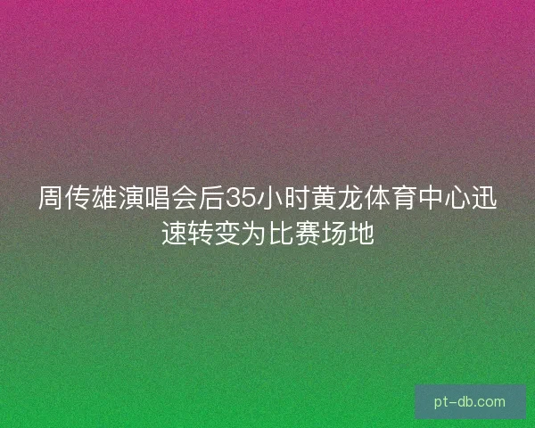 周传雄演唱会后35小时黄龙体育中心迅速转变为比赛场地