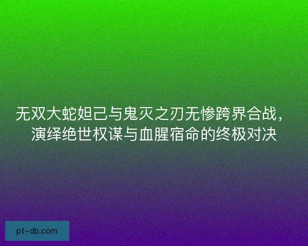 无双大蛇妲己与鬼灭之刃无惨跨界合战，演绎绝世权谋与血腥宿命的终极对决