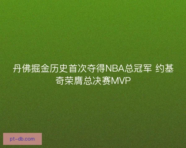 丹佛掘金历史首次夺得NBA总冠军 约基奇荣膺总决赛MVP