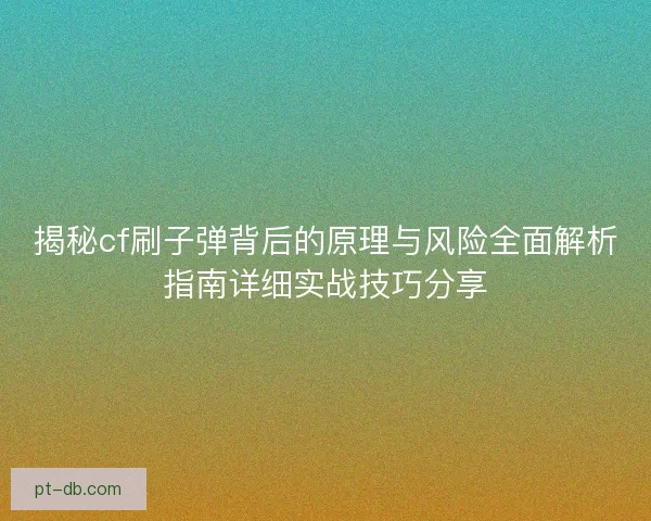 揭秘cf刷子弹背后的原理与风险全面解析指南详细实战技巧分享