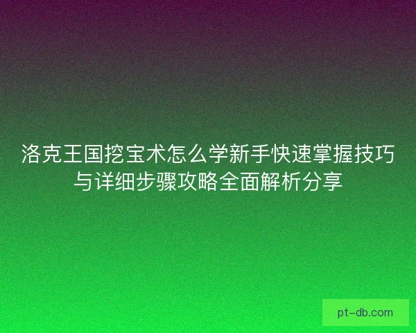 洛克王国挖宝术怎么学新手快速掌握技巧与详细步骤攻略全面解析分享